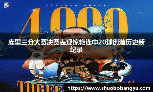 库里三分大赛决赛表现惊艳连中20球创造历史新纪录